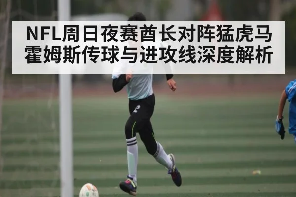 NFL周日夜赛酋长对阵猛虎马霍姆斯传球与进攻线深度解析