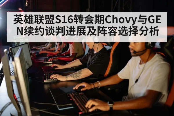 英雄联盟S16转会期Chovy与GEN续约谈判进展及阵容选择分析