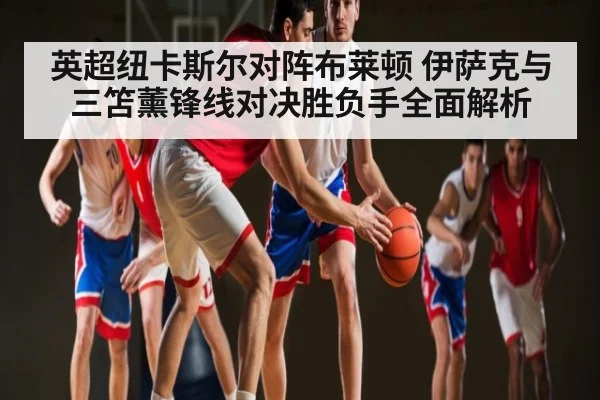 英超纽卡斯尔对阵布莱顿 伊萨克与三笘薰锋线对决胜负手全面解析